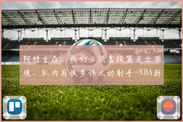 阿特金森：我们必须靠投篮走出困境，队内有很多伟大的射手-NBA新闻
