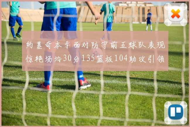 约基奇本季面对防守前五球队表现惊艳场均30分135篮板104助攻引领球队奋勇争先