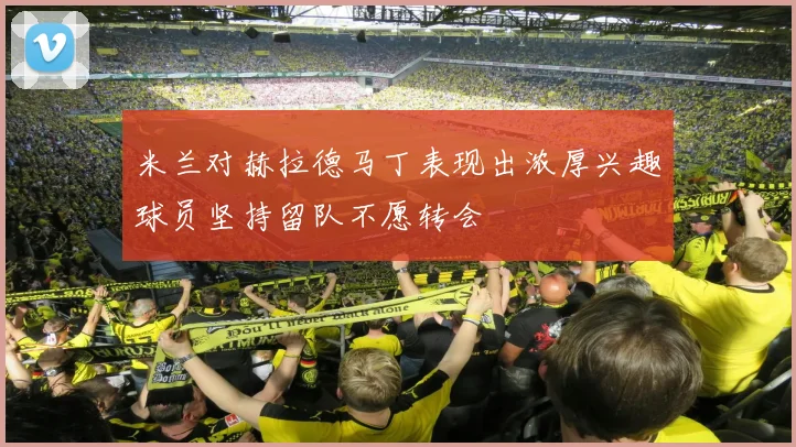 米兰对赫拉德马丁表现出浓厚兴趣球员坚持留队不愿转会
