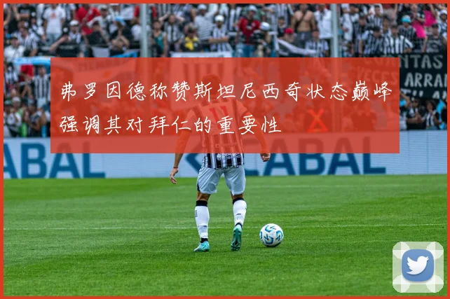 弗罗因德称赞斯坦尼西奇状态巅峰强调其对拜仁的重要性