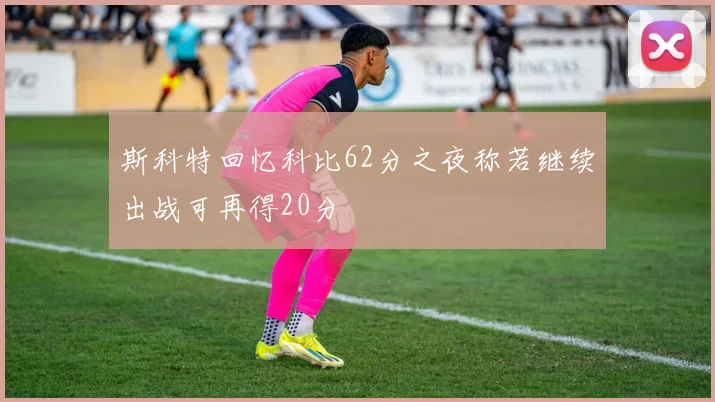斯科特回忆科比62分之夜称若继续出战可再得20分