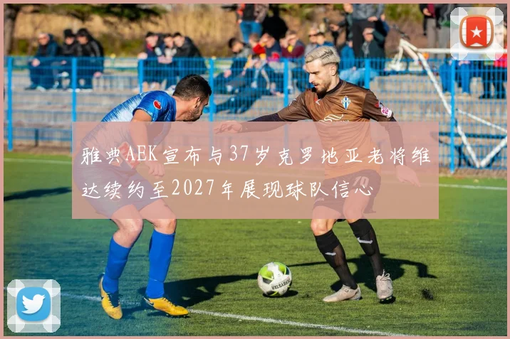 雅典AEK宣布与37岁克罗地亚老将维达续约至2027年展现球队信心