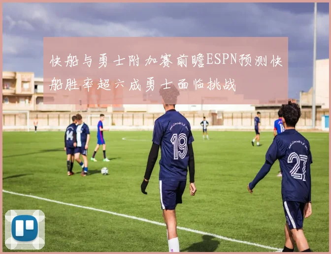 快船与勇士附加赛前瞻ESPN预测快船胜率超六成勇士面临挑战