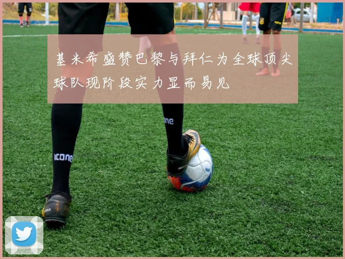 基米希盛赞巴黎与拜仁为全球顶尖球队现阶段实力显而易见
