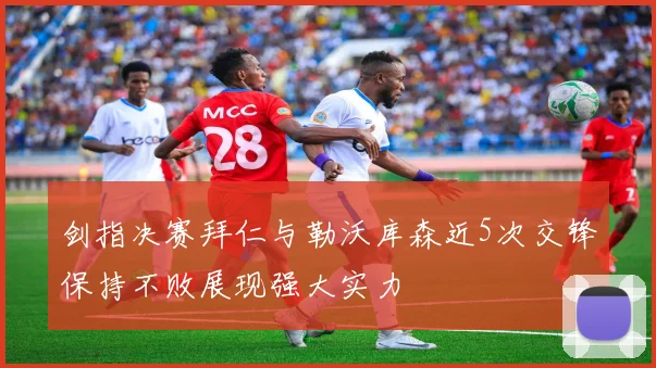 剑指决赛拜仁与勒沃库森近5次交锋保持不败展现强大实力