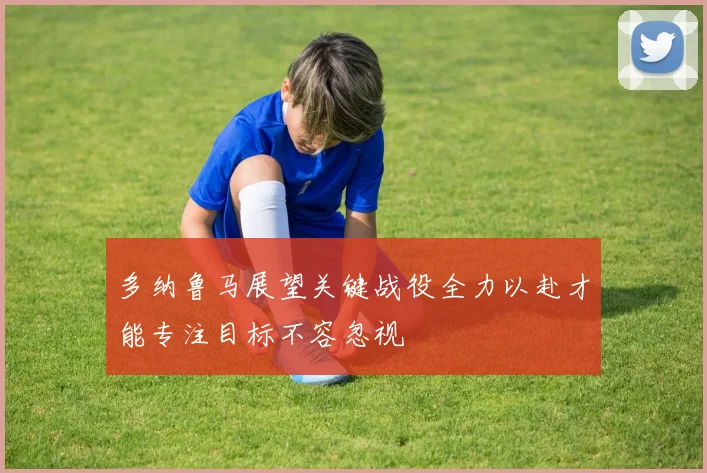 多纳鲁马展望关键战役全力以赴才能专注目标不容忽视