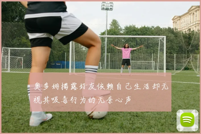 奥多姆揭露好友依赖自己生活却无视其吸毒行为的无奈心声