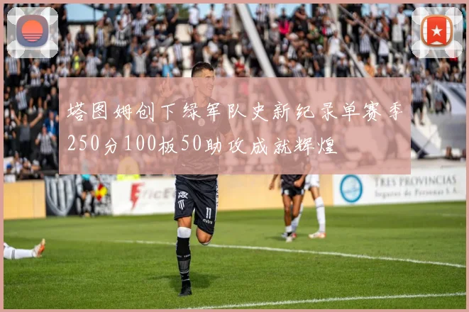 塔图姆创下绿军队史新纪录单赛季250分100板50助攻成就辉煌