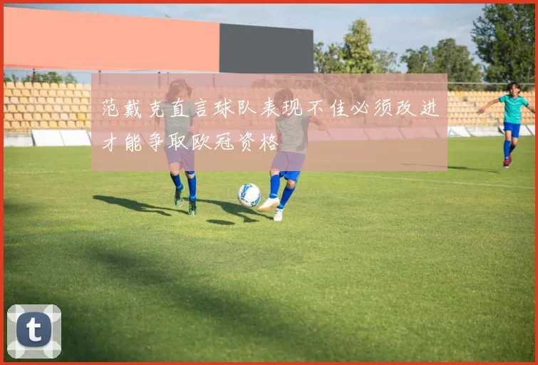 范戴克直言球队表现不佳必须改进才能争取欧冠资格