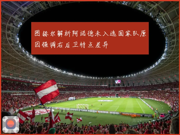 图赫尔解析阿诺德未入选国家队原因强调右后卫特点差异
