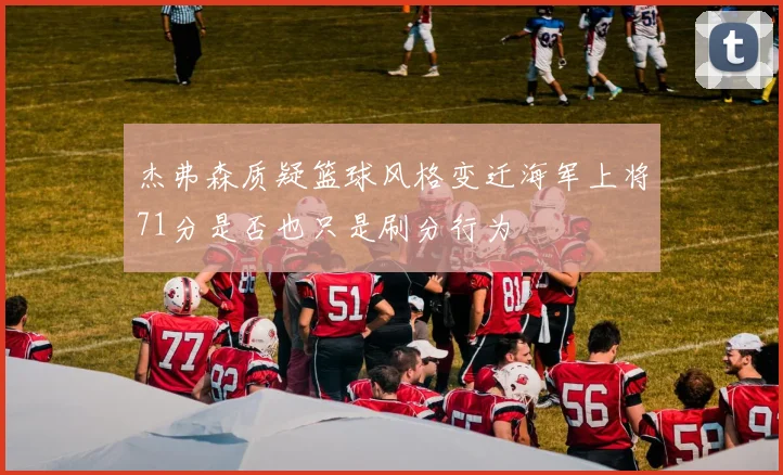 杰弗森质疑篮球风格变迁海军上将71分是否也只是刷分行为