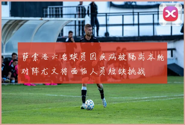 萨索洛六名球员因疾病被隔离本轮对阵尤文将面临人员短缺挑战