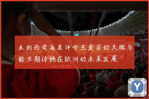 米利西奇高度评价王爱芳的天赋与能力期待她在欧洲的未来发展