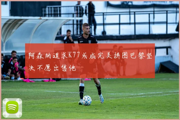 阿森纳追求K77或成完美拼图巴黎坚决不愿出售他