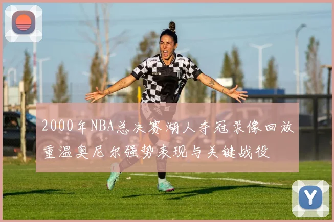 2000年NBA总决赛湖人夺冠录像回放重温奥尼尔强势表现与关键战役