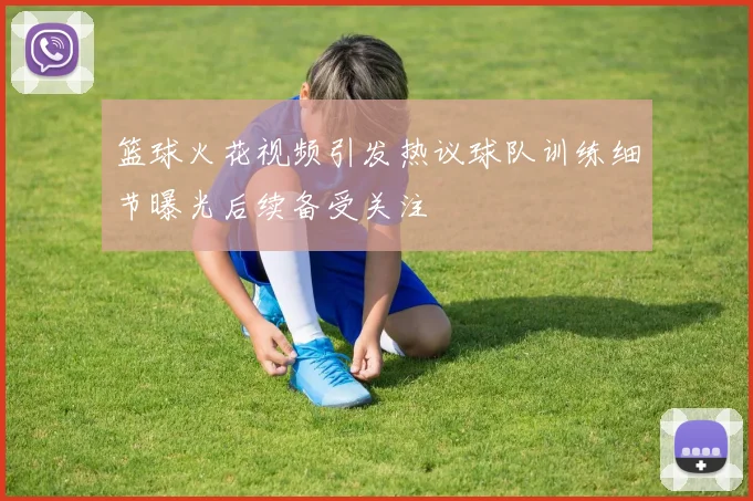 篮球火花视频引发热议球队训练细节曝光后续备受关注