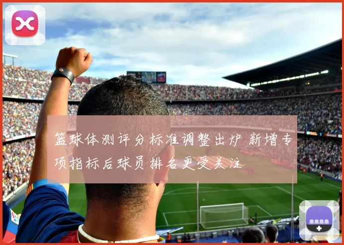 篮球体测评分标准调整出炉 新增专项指标后球员排名更受关注
