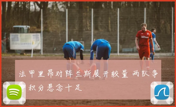 法甲里昂对阵兰斯展开较量 两队争夺积分悬念十足