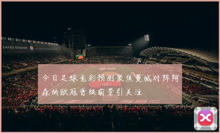 今日足球竞彩预测聚焦曼城对阵阿森纳欧冠晋级前景引关注