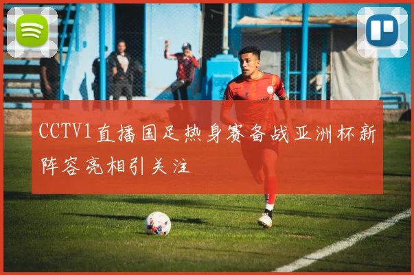 CCTV1直播国足热身赛备战亚洲杯新阵容亮相引关注