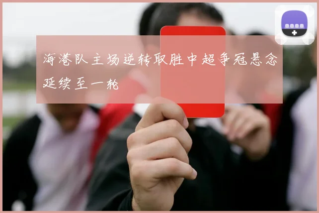 海港队主场逆转取胜中超争冠悬念延续至一轮