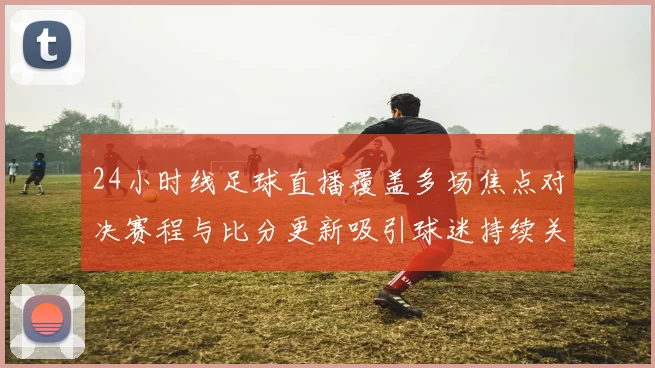 24小时线足球直播覆盖多场焦点对决赛程与比分更新吸引球迷持续关注