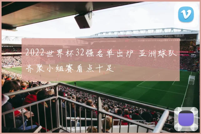 2022世界杯32强名单出炉 亚洲球队齐聚小组赛看点十足