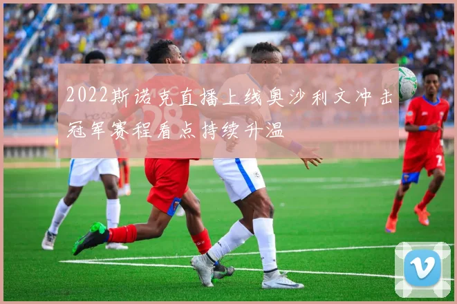 2022斯诺克直播上线奥沙利文冲击冠军赛程看点持续升温