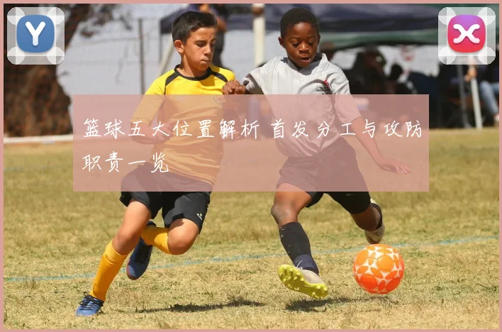 篮球五大位置解析 首发分工与攻防职责一览