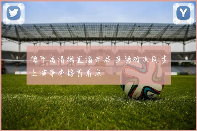 德甲高清线直播开启 多场对决同步上演争夺榜首看点