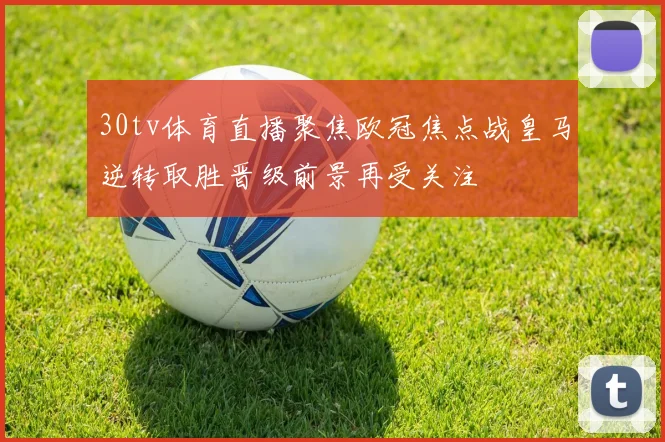 30tv体育直播聚焦欧冠焦点战皇马逆转取胜晋级前景再受关注