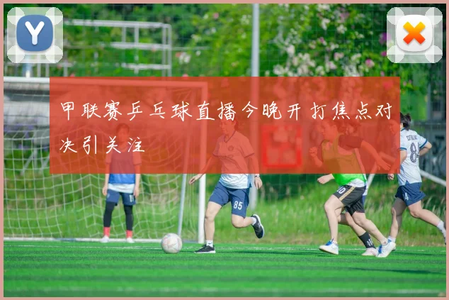 甲联赛乒乓球直播今晚开打焦点对决引关注