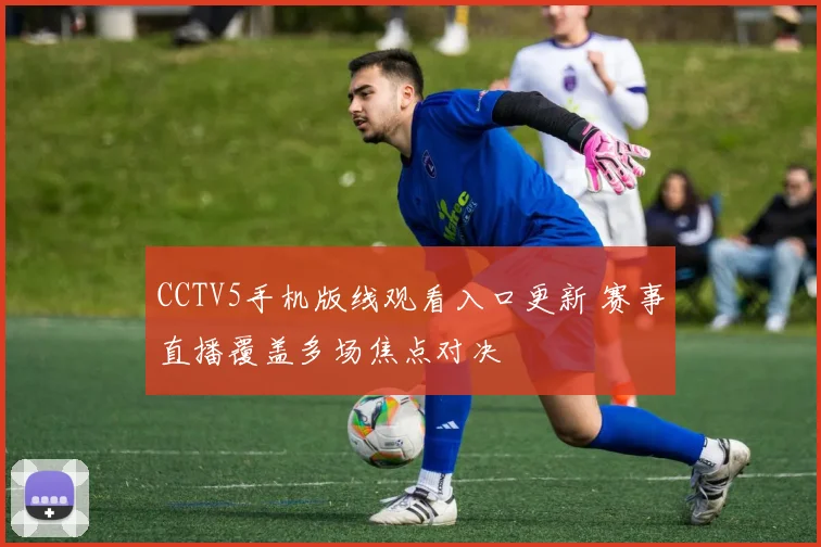 CCTV5手机版线观看入口更新 赛事直播覆盖多场焦点对决