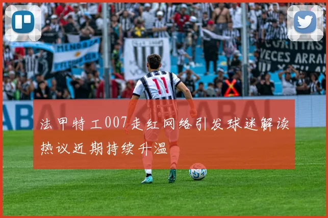 法甲特工007走红网络引发球迷解读热议近期持续升温