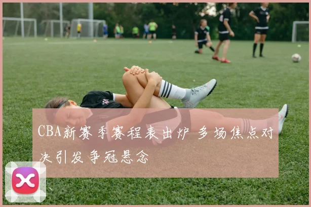 CBA新赛季赛程表出炉 多场焦点对决引发争冠悬念