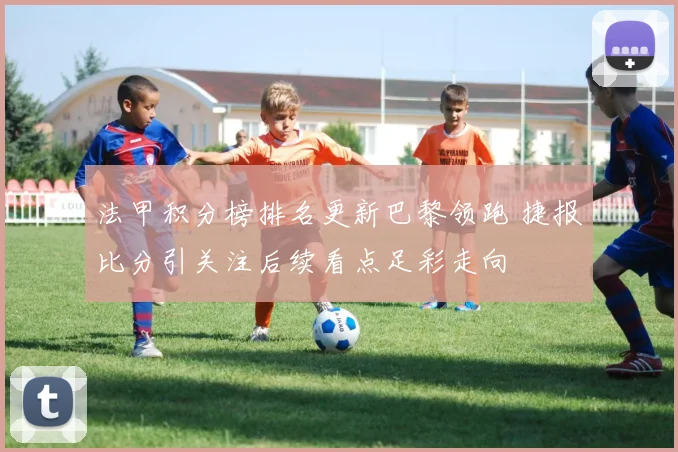 法甲积分榜排名更新巴黎领跑 捷报比分引关注后续看点足彩走向