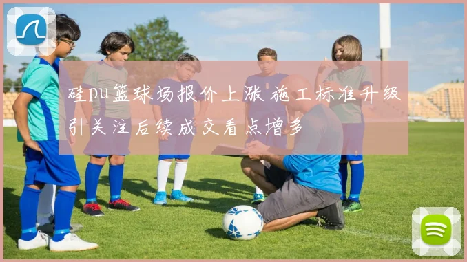 硅pu篮球场报价上涨 施工标准升级引关注后续成交看点增多