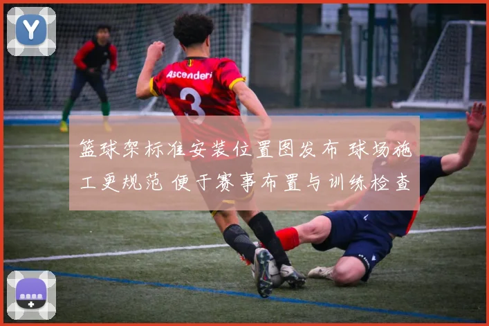 篮球架标准安装位置图发布 球场施工更规范 便于赛事布置与训练检查