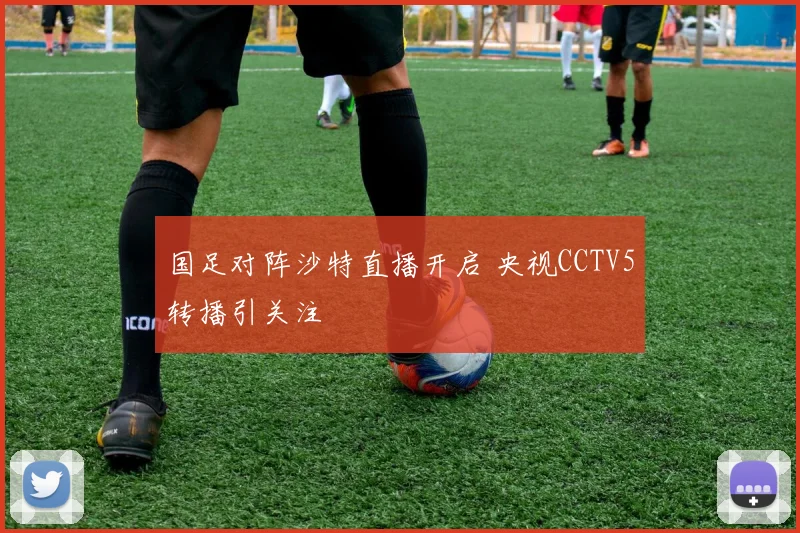 国足对阵沙特直播开启 央视CCTV5转播引关注