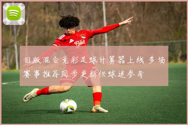 旧版混合竞彩足球计算器上线 多场赛事推荐同步更新供球迷参考